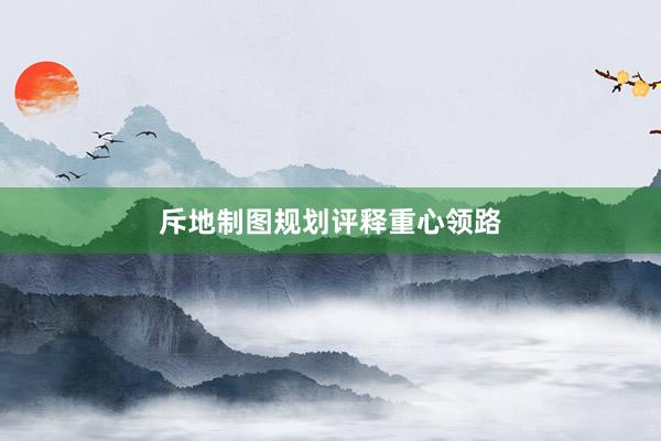 斥地制图规划评释重心领路