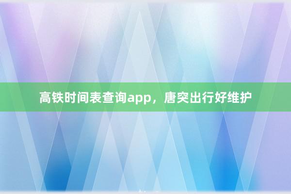 高铁时间表查询app，唐突出行好维护