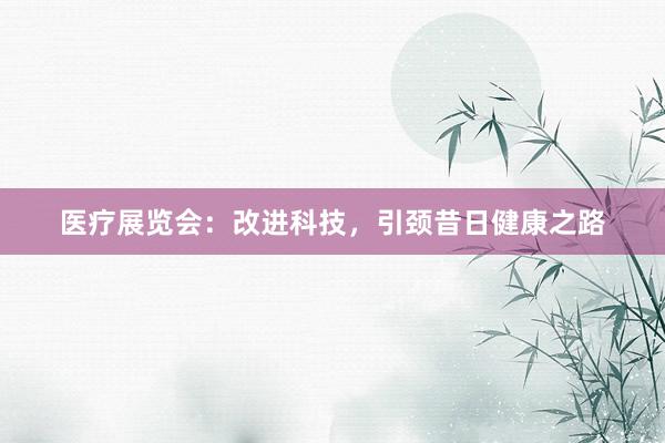 医疗展览会：改进科技，引颈昔日健康之路
