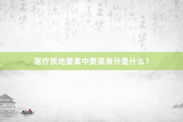 医疗质地要素中要紧身分是什么？