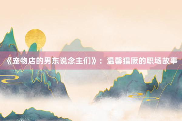 《宠物店的男东说念主们》：温馨猖厥的职场故事