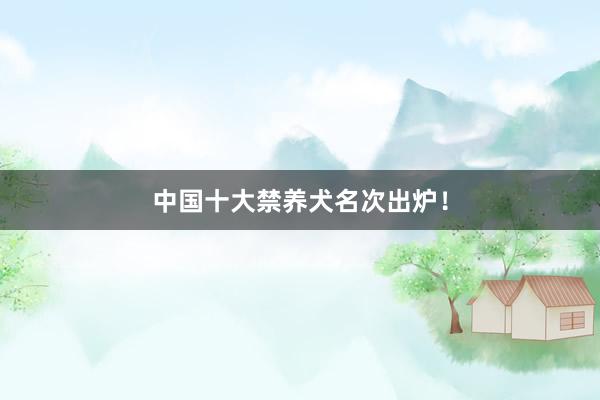 中国十大禁养犬名次出炉！